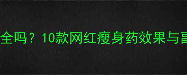 图片 明星同款减肥药真的安全吗？10款网红瘦身药效果与副作用（附科学对比）2
