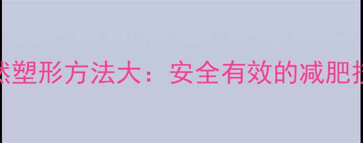 图片 明星推荐！天然塑形方法大：安全有效的减肥技巧与饮食方案