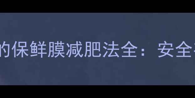 图片 明星推荐！科学验证的保鲜膜减肥法全：安全有效7天瘦5斤的秘诀2