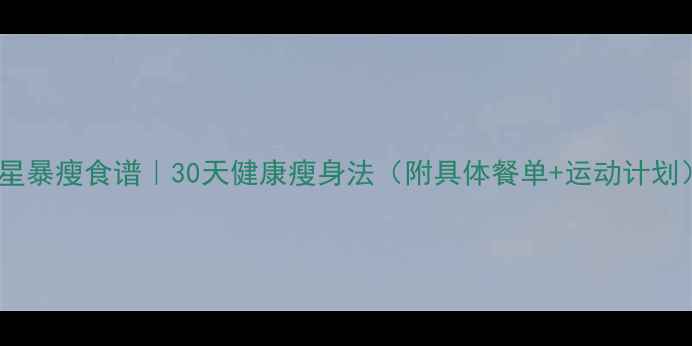 图片 明星暴瘦食谱｜30天健康瘦身法（附具体餐单+运动计划）2