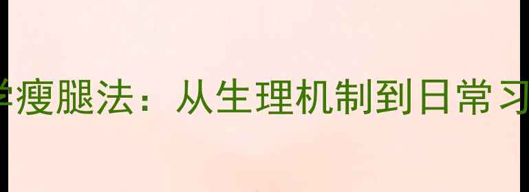 图片 明星私藏的5大科学瘦腿法：从生理机制到日常习惯的精准解决方案