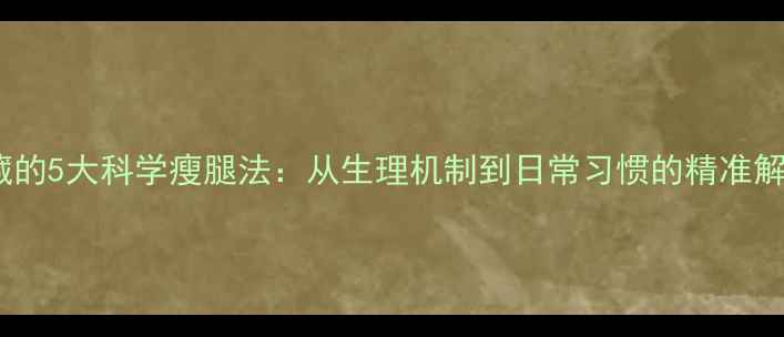 图片 明星私藏的5大科学瘦腿法：从生理机制到日常习惯的精准解决方案2