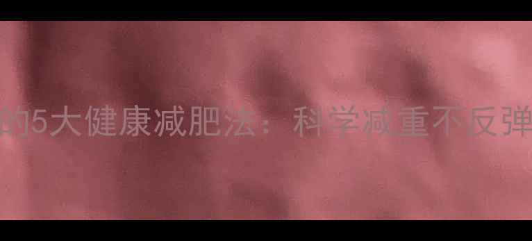 图片 明星都在用的5大健康减肥法：科学减重不反弹的黄金攻略