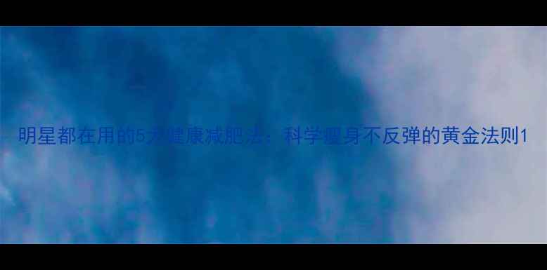 图片 明星都在用的5大健康减肥法：科学瘦身不反弹的黄金法则1