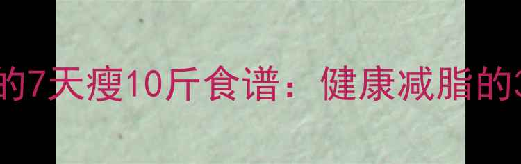 图片 明星都在用的7天瘦10斤食谱：健康减脂的3大黄金法则