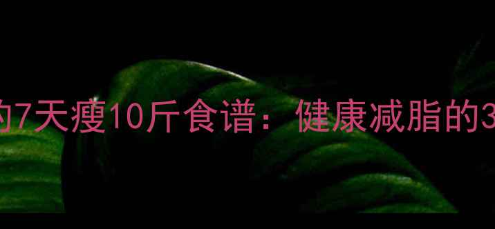 图片 明星都在用的7天瘦10斤食谱：健康减脂的3大黄金法则2