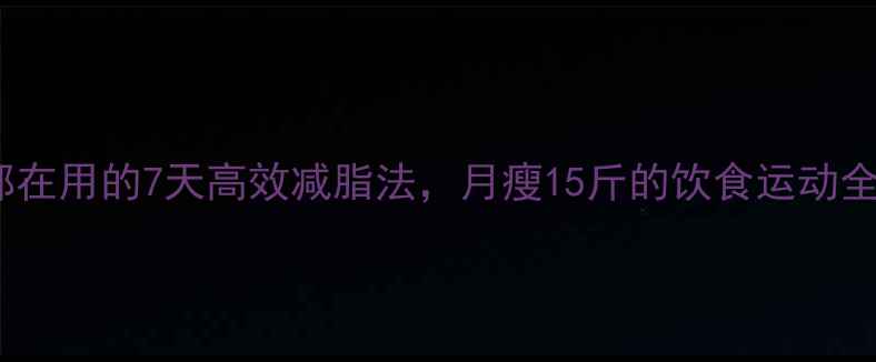 图片 明星都在用的7天高效减脂法，月瘦15斤的饮食运动全攻略1