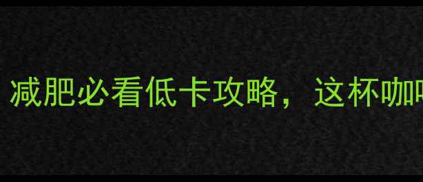 图片 星巴克拿铁热量大！减肥必看低卡攻略，这杯咖啡竟藏着减脂陷阱？