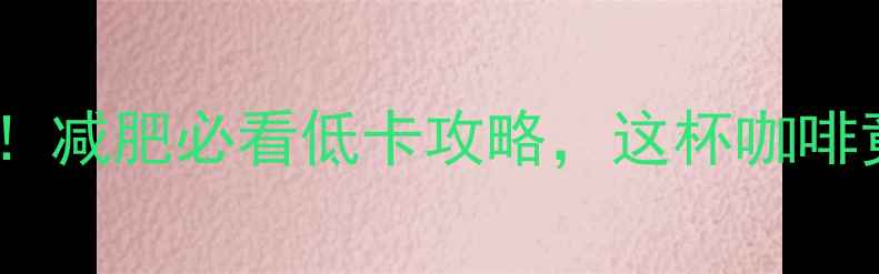 图片 星巴克拿铁热量大！减肥必看低卡攻略，这杯咖啡竟藏着减脂陷阱？1