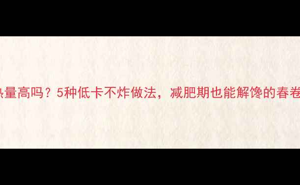 图片 春卷热量高吗？5种低卡不炸做法，减肥期也能解馋的春卷攻略2