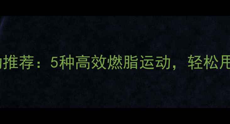 图片 春季减肥运动推荐：5种高效燃脂运动，轻松甩肉不反弹！1