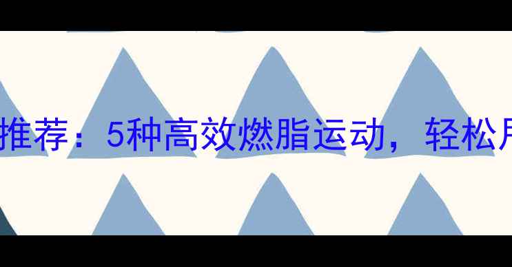 图片 春季减肥运动推荐：5种高效燃脂运动，轻松甩肉不反弹！2