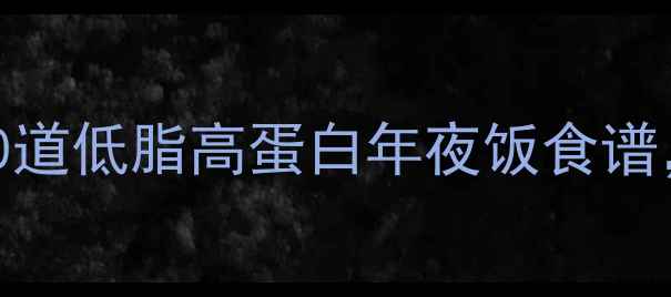 图片 春节减肥必看！10道低脂高蛋白年夜饭食谱，健康解腻不反弹
