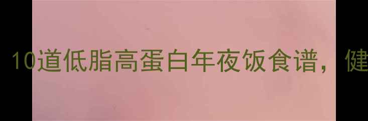 图片 春节减肥必看！10道低脂高蛋白年夜饭食谱，健康解腻不反弹1