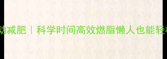 图片 晚上九点运动减肥｜科学时间高效燃脂懒人也能轻松瘦30斤！2