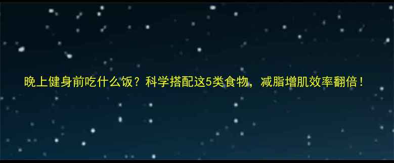图片 晚上健身前吃什么饭？科学搭配这5类食物，减脂增肌效率翻倍！