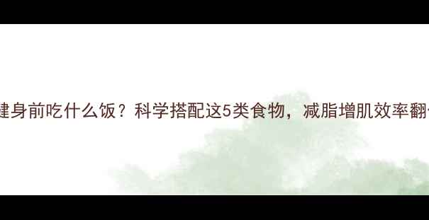 图片 晚上健身前吃什么饭？科学搭配这5类食物，减脂增肌效率翻倍！1