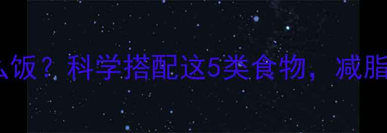 图片 晚上健身前吃什么饭？科学搭配这5类食物，减脂增肌效率翻倍！2