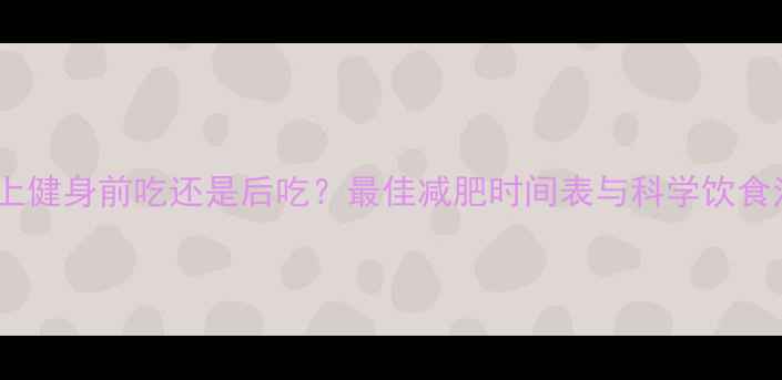 图片 晚上健身前吃还是后吃？最佳减肥时间表与科学饮食法2