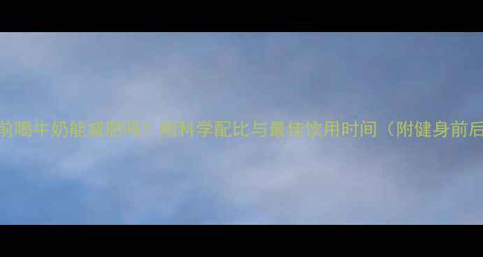 图片 晚上健身前喝牛奶能减肥吗？附科学配比与最佳饮用时间（附健身前后对比图）