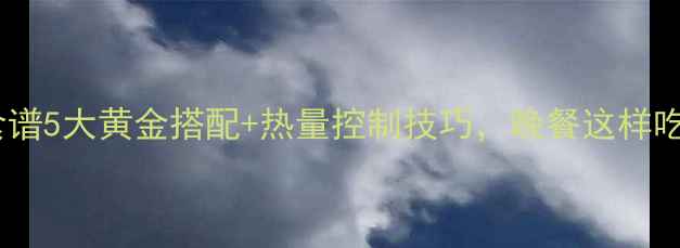 图片 晚上健身后减脂食谱5大黄金搭配+热量控制技巧，晚餐这样吃燃脂效率翻倍！1