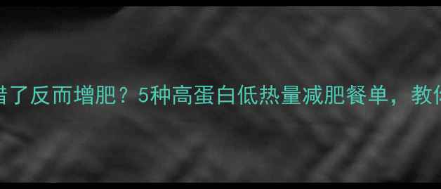 图片 晚上健身后吃错了反而增肥？5种高蛋白低热量减肥餐单，教你科学增肌减脂