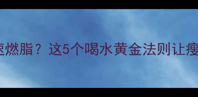 图片 晚上健身后喝水加速燃脂？这5个喝水黄金法则让瘦腿瘦腰效率翻倍！2