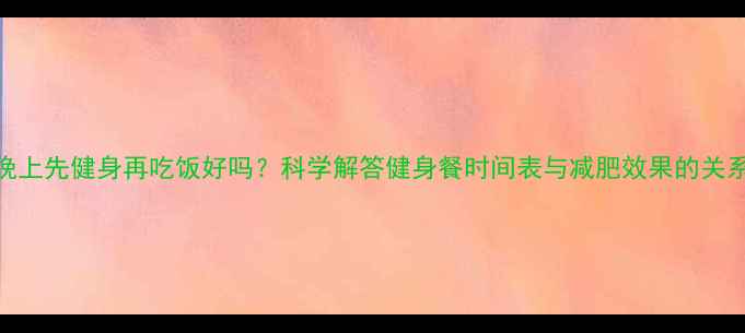 图片 晚上先健身再吃饭好吗？科学解答健身餐时间表与减肥效果的关系