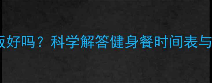 图片 晚上先健身再吃饭好吗？科学解答健身餐时间表与减肥效果的关系1