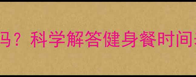 图片 晚上先健身再吃饭好吗？科学解答健身餐时间表与减肥效果的关系2