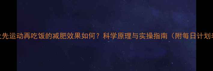 图片 晚上先运动再吃饭的减肥效果如何？科学原理与实操指南（附每日计划表）