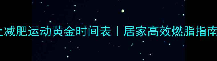 图片 晚上减肥运动黄金时间表｜居家高效燃脂指南✨2