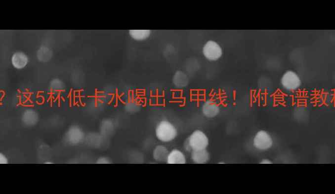 图片 晚上减脂后喝什么？这5杯低卡水喝出马甲线！附食谱教程（附避坑指南）1