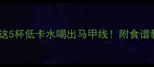 图片 晚上减脂后喝什么？这5杯低卡水喝出马甲线！附食谱教程（附避坑指南）2