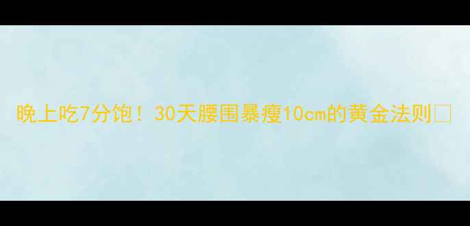 图片 晚上吃7分饱！30天腰围暴瘦10cm的黄金法则🔥