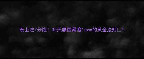 图片 晚上吃7分饱！30天腰围暴瘦10cm的黄金法则🔥1