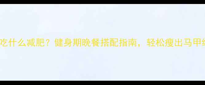 图片 晚上吃什么减肥？健身期晚餐搭配指南，轻松瘦出马甲线✨1
