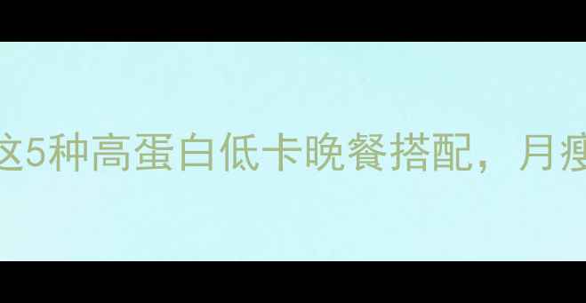 图片 晚上吃什么减脂更有效？这5种高蛋白低卡晚餐搭配，月瘦10斤不是梦！｜健康食谱