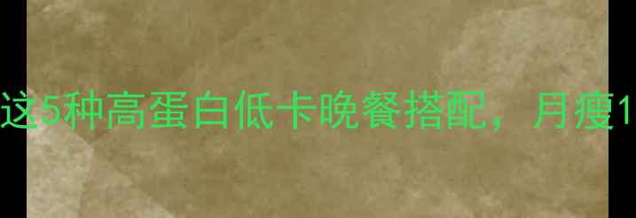 图片 晚上吃什么减脂更有效？这5种高蛋白低卡晚餐搭配，月瘦10斤不是梦！｜健康食谱1