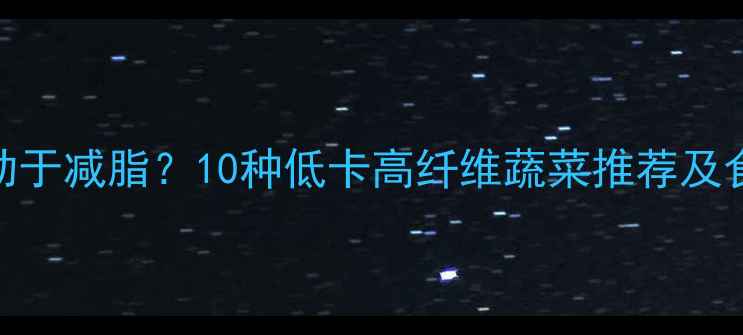图片 晚上吃哪些蔬菜有助于减脂？10种低卡高纤维蔬菜推荐及食谱（附科学配比）