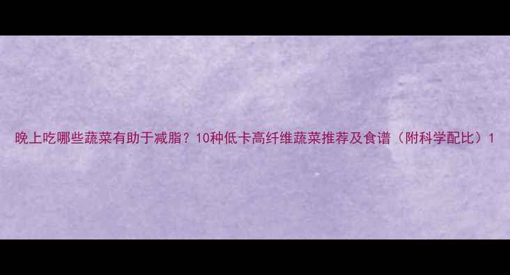 图片 晚上吃哪些蔬菜有助于减脂？10种低卡高纤维蔬菜推荐及食谱（附科学配比）1