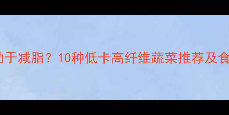 图片 晚上吃哪些蔬菜有助于减脂？10种低卡高纤维蔬菜推荐及食谱（附科学配比）2