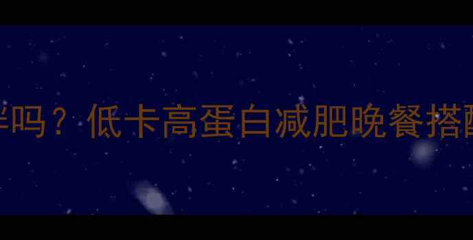 图片 晚上吃牛肉卷会胖吗？低卡高蛋白减肥晚餐搭配攻略（附食谱）