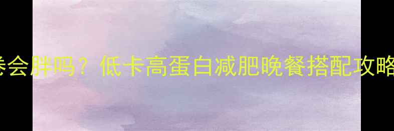 图片 晚上吃牛肉卷会胖吗？低卡高蛋白减肥晚餐搭配攻略（附食谱）1