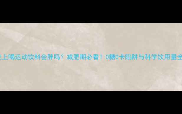 图片 晚上喝运动饮料会胖吗？减肥期必看！0糖0卡陷阱与科学饮用量全1