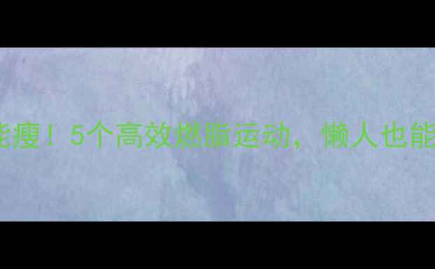 图片 晚上在家就能瘦！5个高效燃脂运动，懒人也能轻松跟练💪2