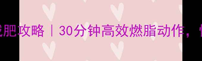 图片 晚上在家运动减肥攻略｜30分钟高效燃脂动作，懒人也能轻松瘦