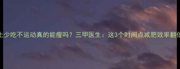 图片 晚上少吃不运动真的能瘦吗？三甲医生：这3个时间点减肥效率翻倍！