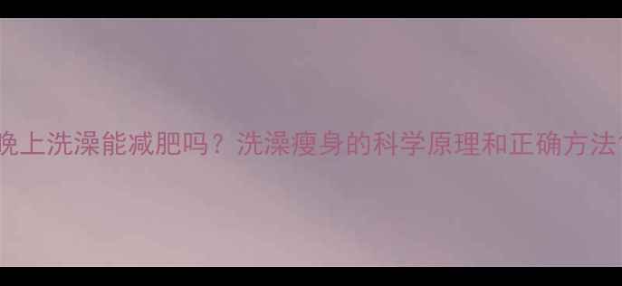 图片 晚上洗澡能减肥吗？洗澡瘦身的科学原理和正确方法1