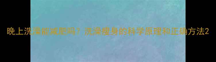 图片 晚上洗澡能减肥吗？洗澡瘦身的科学原理和正确方法2